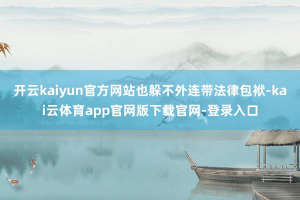 开云kaiyun官方网站也躲不外连带法律包袱-kai云体育app官网版下载官网-登录入口