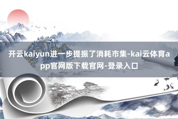开云kaiyun进一步提振了消耗市集-kai云体育app官网版下载官网-登录入口