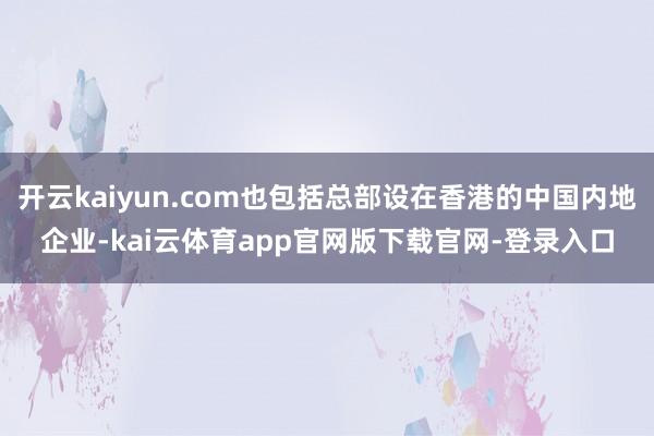 开云kaiyun.com也包括总部设在香港的中国内地企业-kai云体育app官网版下载官网-登录入口