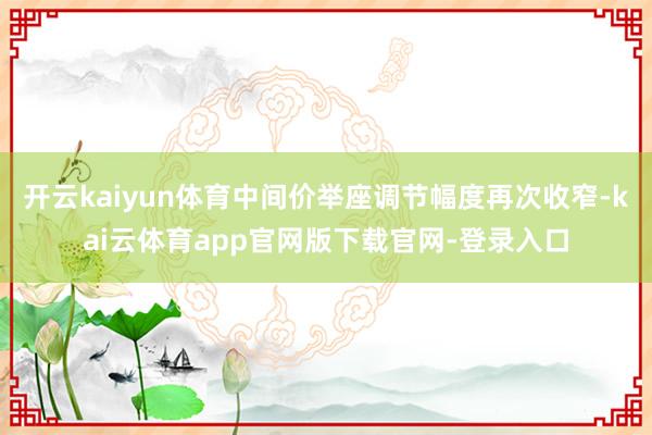 开云kaiyun体育中间价举座调节幅度再次收窄-kai云体育app官网版下载官网-登录入口