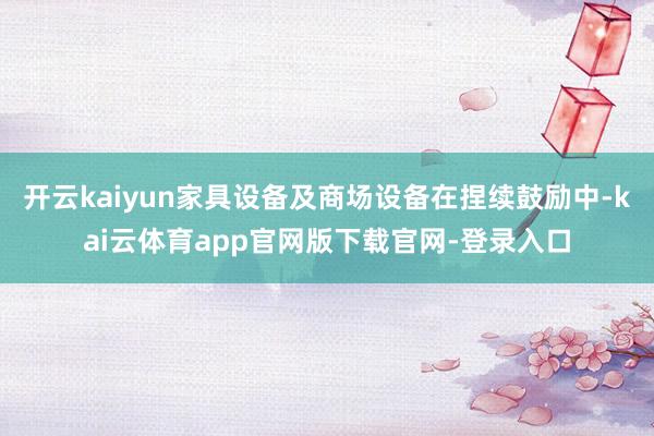 开云kaiyun家具设备及商场设备在捏续鼓励中-kai云体育app官网版下载官网-登录入口