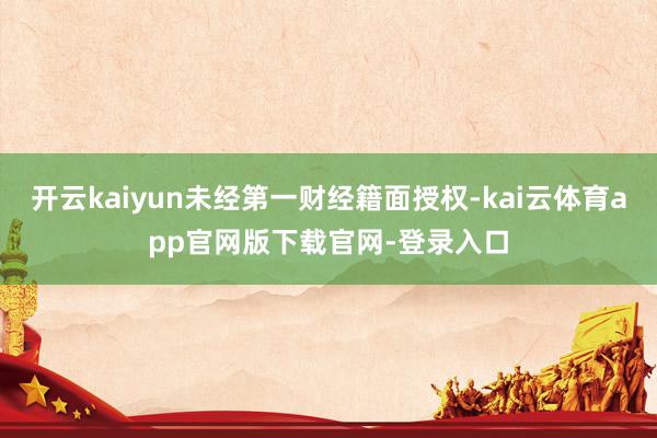 开云kaiyun未经第一财经籍面授权-kai云体育app官网版下载官网-登录入口