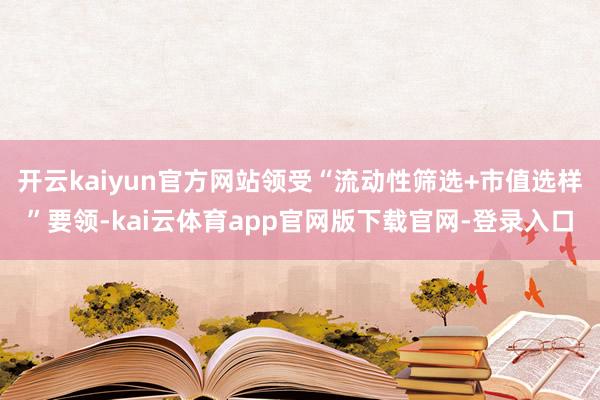 开云kaiyun官方网站领受“流动性筛选+市值选样”要领-kai云体育app官网版下载官网-登录入口