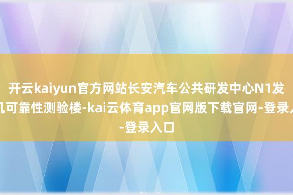 开云kaiyun官方网站长安汽车公共研发中心N1发动机可靠性测验楼-kai云体育app官网版下载官网-登录入口
