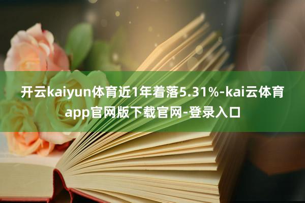 开云kaiyun体育近1年着落5.31%-kai云体育app官网版下载官网-登录入口
