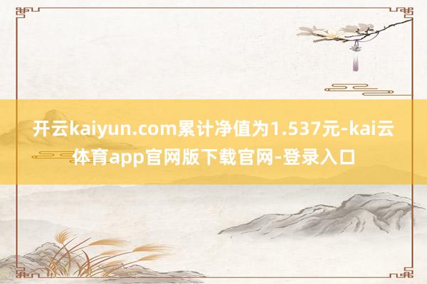 开云kaiyun.com累计净值为1.537元-kai云体育app官网版下载官网-登录入口