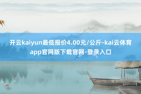 开云kaiyun最低报价4.00元/公斤-kai云体育app官网版下载官网-登录入口