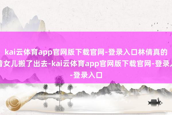 kai云体育app官网版下载官网-登录入口林倩真的带着女儿搬了出去-kai云体育app官网版下载官网-登录入口