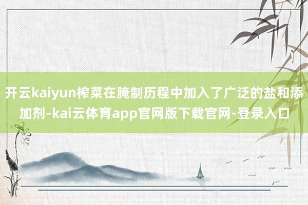 开云kaiyun榨菜在腌制历程中加入了广泛的盐和添加剂-kai云体育app官网版下载官网-登录入口