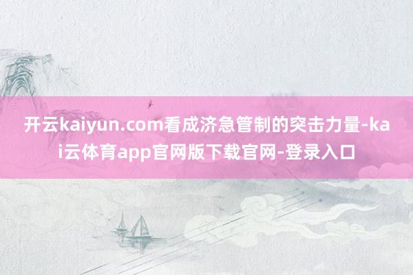 开云kaiyun.com看成济急管制的突击力量-kai云体育app官网版下载官网-登录入口