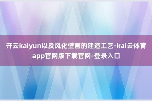 开云kaiyun以及风化壁画的建造工艺-kai云体育app官网版下载官网-登录入口