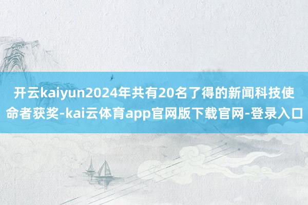 开云kaiyun2024年共有20名了得的新闻科技使命者获奖-kai云体育app官网版下载官网-登录入口