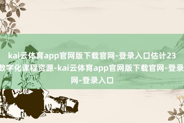 kai云体育app官网版下载官网-登录入口估计231门数字化课程资源-kai云体育app官网版下载官网-登录入口