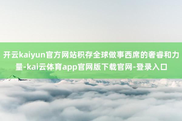 开云kaiyun官方网站积存全球做事西席的奢睿和力量-kai云体育app官网版下载官网-登录入口