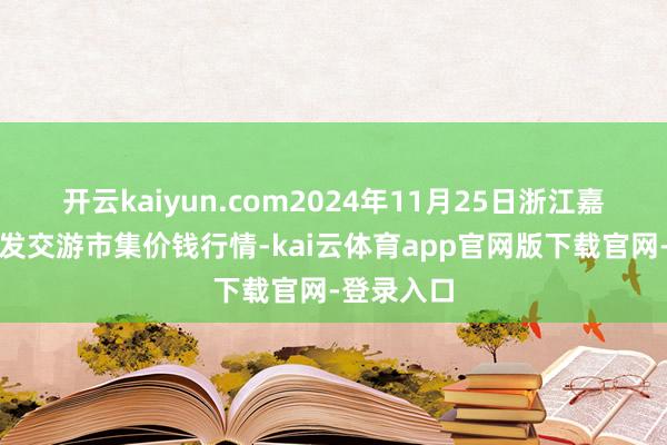开云kaiyun.com2024年11月25日浙江嘉兴蔬菜批发交游市集价钱行情-kai云体育app官网版下载官网-登录入口