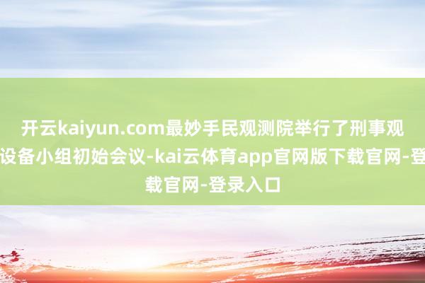 开云kaiyun.com最妙手民观测院举行了刑事观测责任设备小组初始会议-kai云体育app官网版下载官网-登录入口