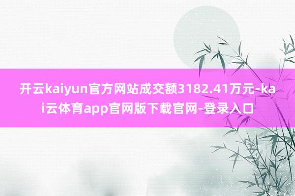 开云kaiyun官方网站成交额3182.41万元-kai云体育app官网版下载官网-登录入口