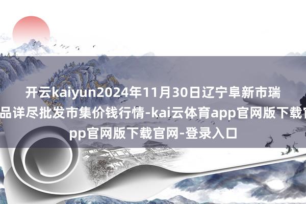 开云kaiyun2024年11月30日辽宁阜新市瑞轩蔬菜农副居品详尽批发市集价钱行情-kai云体育app官网版下载官网-登录入口