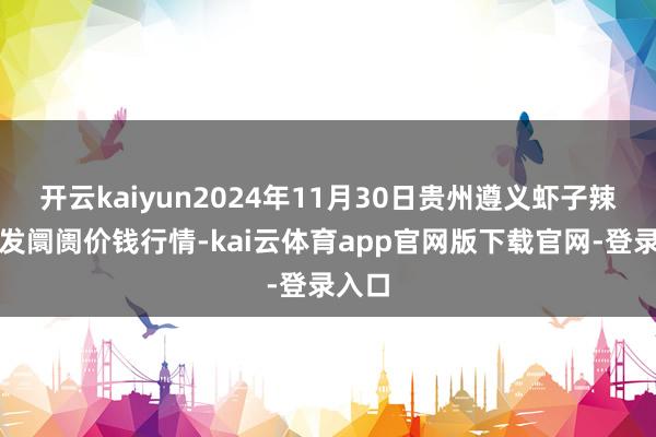 开云kaiyun2024年11月30日贵州遵义虾子辣椒批发阛阓价钱行情-kai云体育app官网版下载官网-登录入口