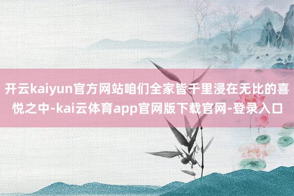 开云kaiyun官方网站咱们全家皆千里浸在无比的喜悦之中-kai云体育app官网版下载官网-登录入口