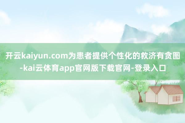 开云kaiyun.com为患者提供个性化的救济有贪图-kai云体育app官网版下载官网-登录入口
