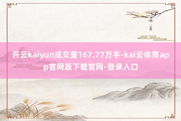开云kaiyun成交量167.77万手-kai云体育app官网版下载官网-登录入口
