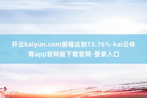 开云kaiyun.com振幅达到13.76%-kai云体育app官网版下载官网-登录入口