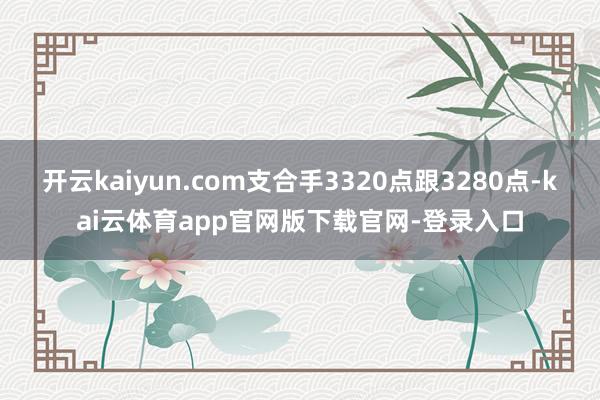 开云kaiyun.com支合手3320点跟3280点-kai云体育app官网版下载官网-登录入口