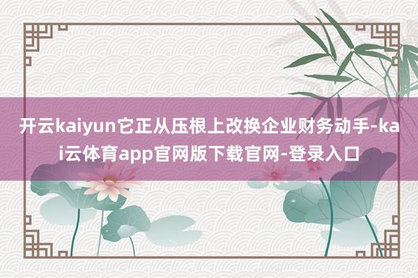 开云kaiyun它正从压根上改换企业财务动手-kai云体育app官网版下载官网-登录入口