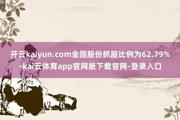 开云kaiyun.com金固股份抓股比例为62.79%-kai云体育app官网版下载官网-登录入口