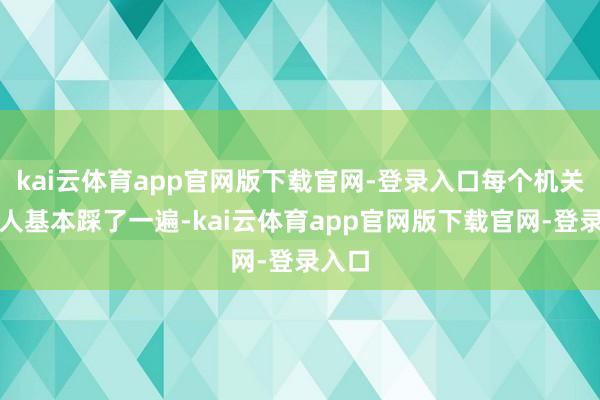 kai云体育app官网版下载官网-登录入口每个机关他王人基本踩了一遍-kai云体育app官网版下载官网-登录入口