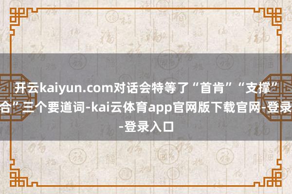 开云kaiyun.com对话会特等了“首肯”“支撑”“配合”三个要道词-kai云体育app官网版下载官网-登录入口
