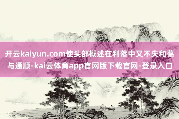 开云kaiyun.com使头部概述在利落中又不失和蔼与通顺-kai云体育app官网版下载官网-登录入口