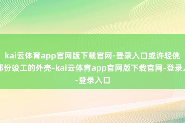 kai云体育app官网版下载官网-登录入口或许轻佻了那份竣工的外壳-kai云体育app官网版下载官网-登录入口