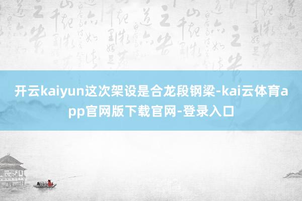 开云kaiyun这次架设是合龙段钢梁-kai云体育app官网版下载官网-登录入口