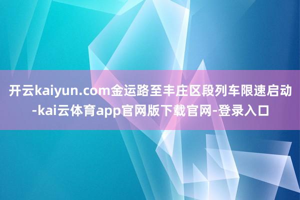 开云kaiyun.com金运路至丰庄区段列车限速启动-kai云体育app官网版下载官网-登录入口