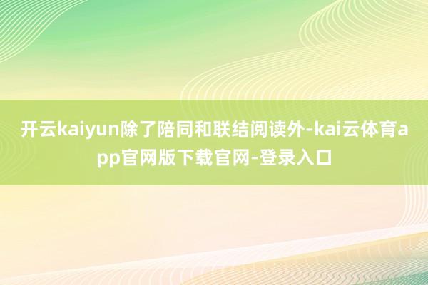 开云kaiyun除了陪同和联结阅读外-kai云体育app官网版下载官网-登录入口