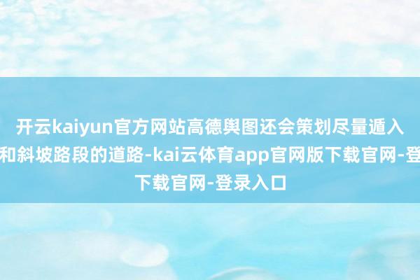 开云kaiyun官方网站高德舆图还会策划尽量遁入有台阶和斜坡路段的道路-kai云体育app官网版下载官网-登录入口