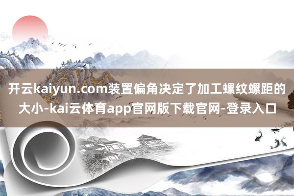 开云kaiyun.com装置偏角决定了加工螺纹螺距的大小-kai云体育app官网版下载官网-登录入口