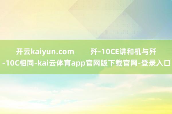 开云kaiyun.com        歼-10CE讲和机与歼-10C相同-kai云体育app官网版下载官网-登录入口