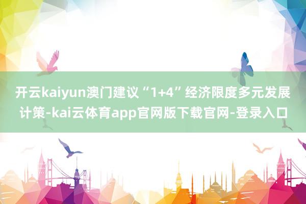 开云kaiyun 澳门建议“1+4”经济限度多元发展计策-kai云体育app官网版下载官网-登录入口