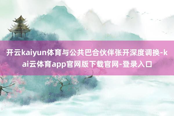 开云kaiyun体育与公共巴合伙伴张开深度调换-kai云体育app官网版下载官网-登录入口