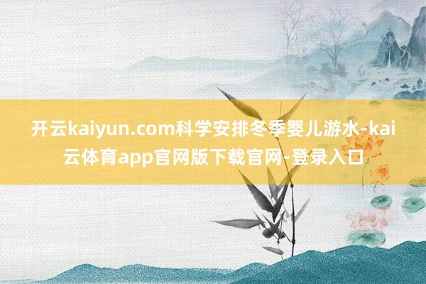 开云kaiyun.com科学安排冬季婴儿游水-kai云体育app官网版下载官网-登录入口