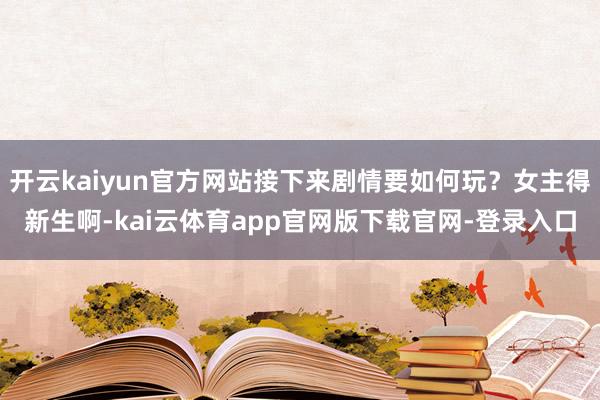 开云kaiyun官方网站接下来剧情要如何玩？女主得新生啊-kai云体育app官网版下载官网-登录入口