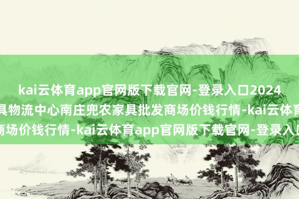 kai云体育app官网版下载官网-登录入口2024年12月26日杭州农副家具物流中心南庄兜农家具批发商场价钱行情-kai云体育app官网版下载官网-登录入口