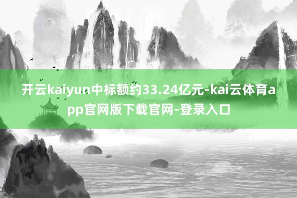 开云kaiyun中标额约33.24亿元-kai云体育app官网版下载官网-登录入口