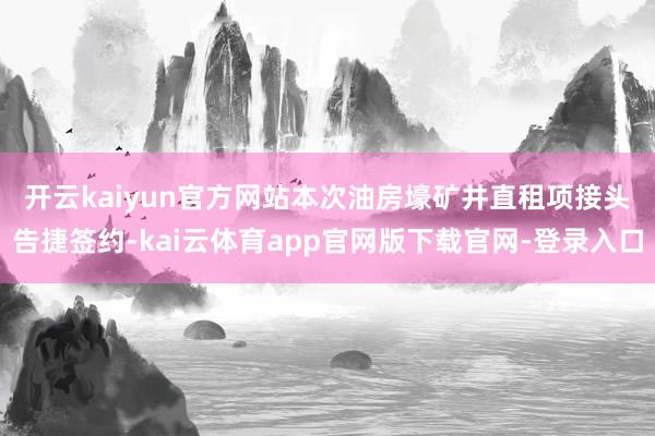 开云kaiyun官方网站 本次油房壕矿井直租项接头告捷签约-kai云体育app官网版下载官网-登录入口