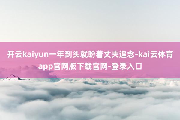 开云kaiyun一年到头就盼着丈夫追念-kai云体育app官网版下载官网-登录入口