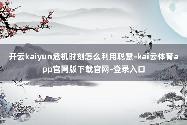 开云kaiyun危机时刻怎么利用聪慧-kai云体育app官网版下载官网-登录入口