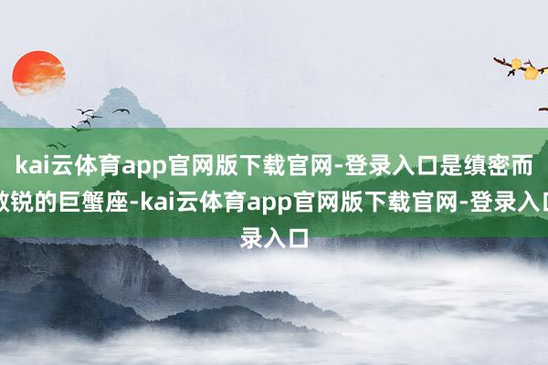kai云体育app官网版下载官网-登录入口是缜密而敏锐的巨蟹座-kai云体育app官网版下载官网-登录入口